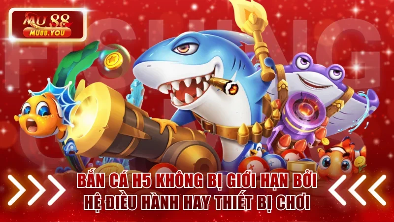 Bắn Cá H5 không bị giới hạn bởi hệ điều hành hay thiết bị chơi