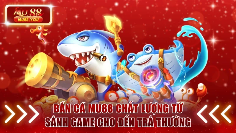Bắn Cá MU88 - Chất Lượng Từ Sảnh Game Cho Đến Trả Thưởng