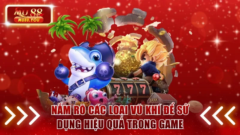 Nắm rõ các loại vũ khí để sử dụng hiệu quả trong game